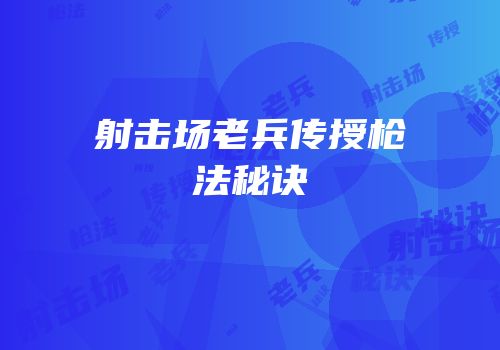 射击场老兵传授枪法秘诀