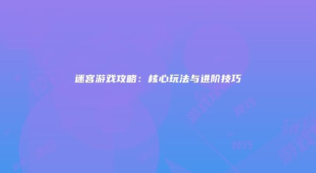 迷宫游戏攻略：核心玩法与进阶技巧