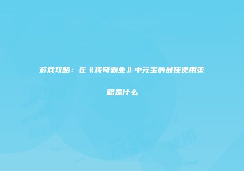 游戏攻略：在《传奇霸业》中元宝的最佳使用策略是什么