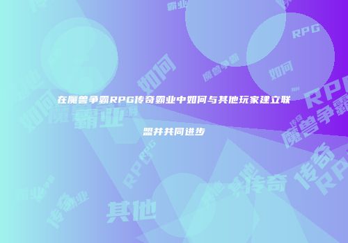 在魔兽争霸RPG传奇霸业中如何与其他玩家建立联盟并共同进步