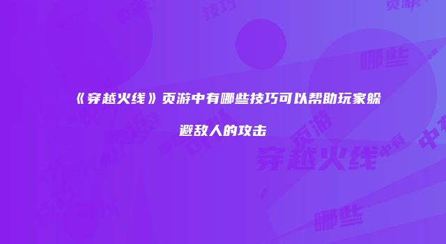 《穿越火线》页游中有哪些技巧可以帮助玩家躲避敌人的攻击