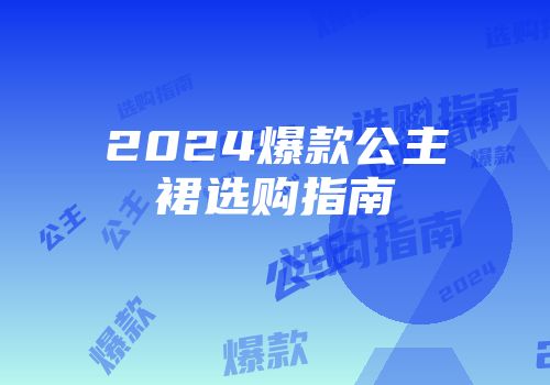 2024爆款公主裙选购指南