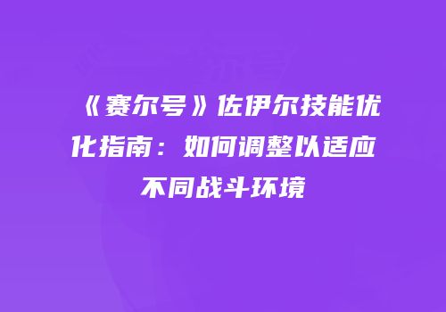 《赛尔号》佐伊尔技能优化指南：如何调整以适应不同战斗环境