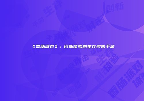 《香肠派对》：创新体验的生存射击手游