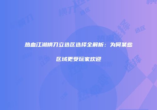 热血江湖横刀立选区选择全解析：为何某些区域更受玩家欢迎