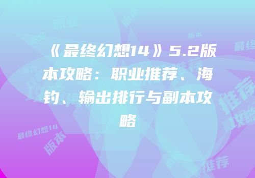 《最终幻想14》5.2版本攻略：职业推荐、海钓、输出排行与副本攻略