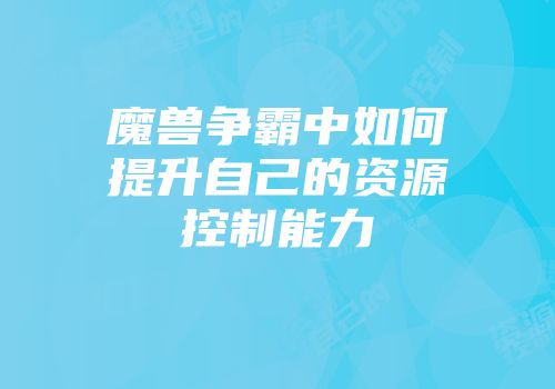 魔兽争霸中如何提升自己的资源控制能力
