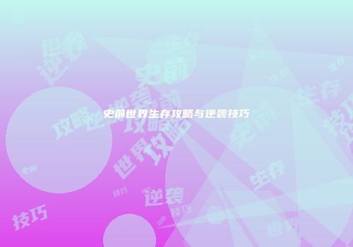 史前世界生存攻略与逆袭技巧
