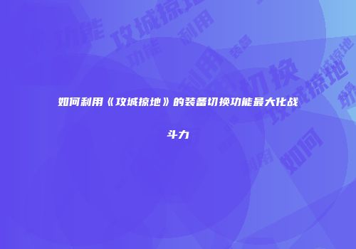 如何利用《攻城掠地》的装备切换功能最大化战斗力