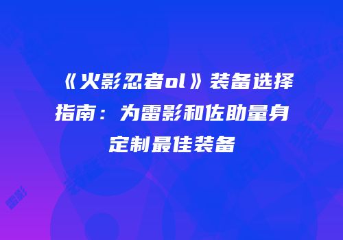 《火影忍者ol》装备选择指南：为雷影和佐助量身定制最佳装备