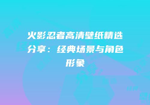 火影忍者高清壁纸精选分享：经典场景与角色形象