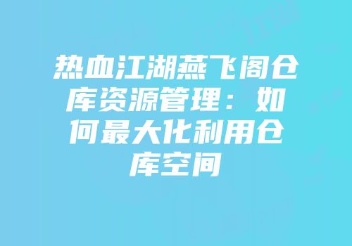 热血江湖燕飞阁仓库资源管理：如何最大化利用仓库空间