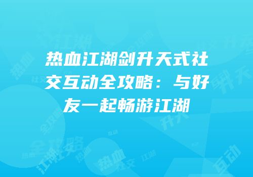 热血江湖剑升天式社交互动全攻略：与好友一起畅游江湖