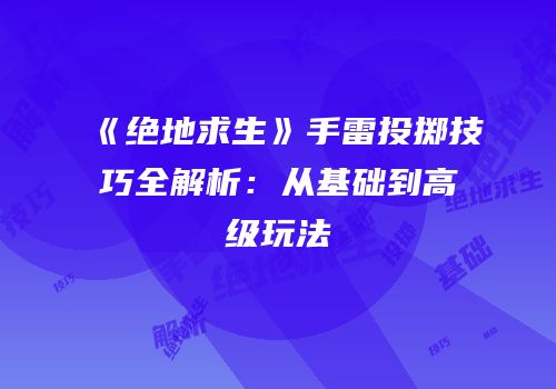 《绝地求生》手雷投掷技巧全解析：从基础到高级玩法