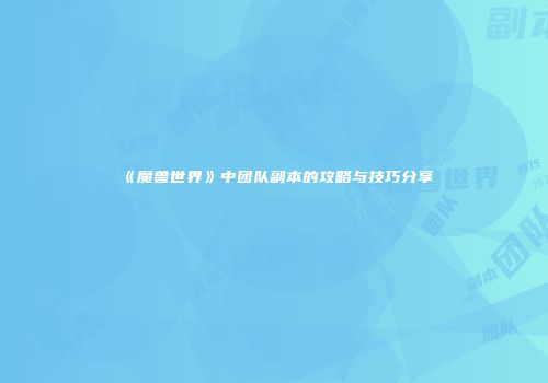 《魔兽世界》中团队副本的攻略与技巧分享