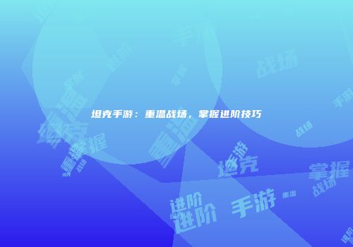 坦克手游：重温战场，掌握进阶技巧