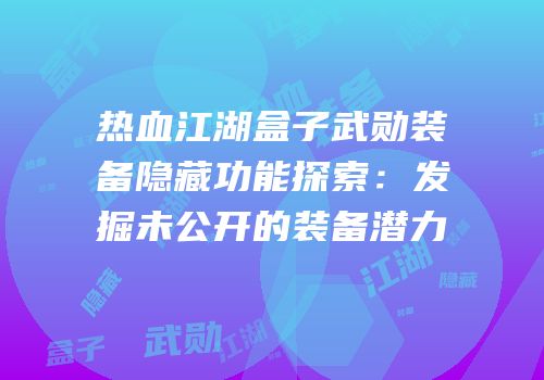 热血江湖盒子武勋装备隐藏功能探索：发掘未公开的装备潜力