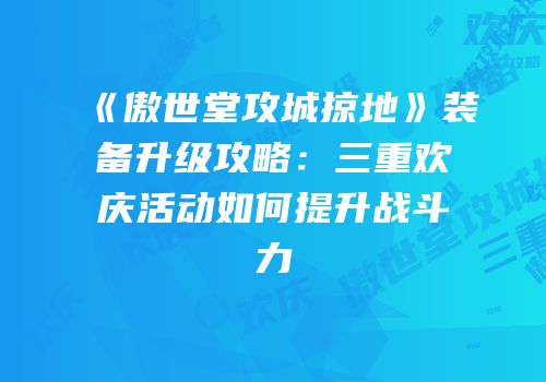 《傲世堂攻城掠地》装备升级攻略：三重欢庆活动如何提升战斗力