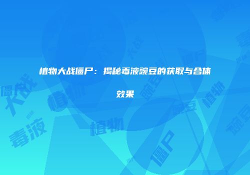 植物大战僵尸：揭秘毒液豌豆的获取与合体效果