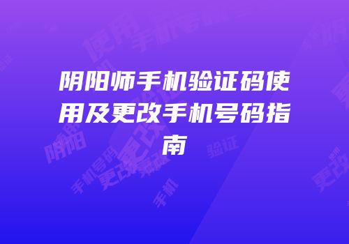 阴阳师手机验证码使用及更改手机号码指南