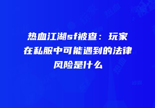 热血江湖sf被查：玩家在私服中可能遇到的法律风险是什么