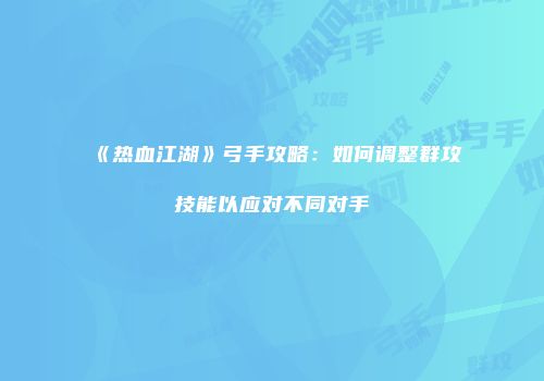 《热血江湖》弓手攻略:如何调整群攻技能以应对不同对手