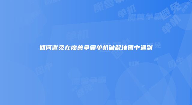 如何避免在魔兽争霸单机破解地图中遇到
