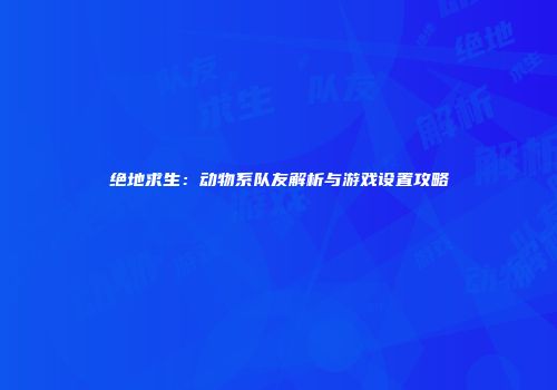 绝地求生：动物系队友解析与游戏设置攻略