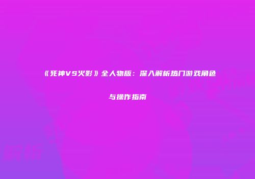 《死神VS火影》全人物版：深入解析热门游戏角色与操作指南