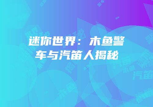 迷你世界：木鱼警车与汽笛人揭秘