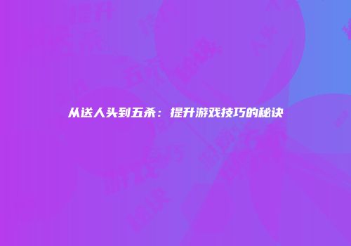 从送人头到五杀：提升游戏技巧的秘诀