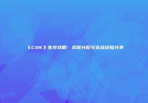 《COK》生存攻略：资源分配与实战经验分享