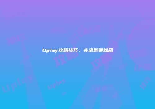Uplay攻略技巧：实战解锁秘籍