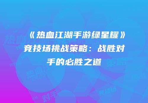 《热血江湖手游绿星耀》竞技场挑战策略：战胜对手的必胜之道