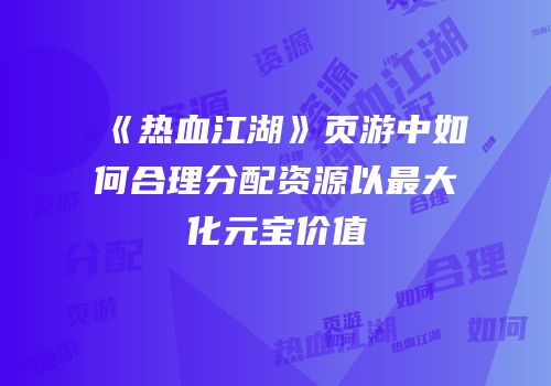 《热血江湖》页游中如何合理分配资源以最大化元宝价值