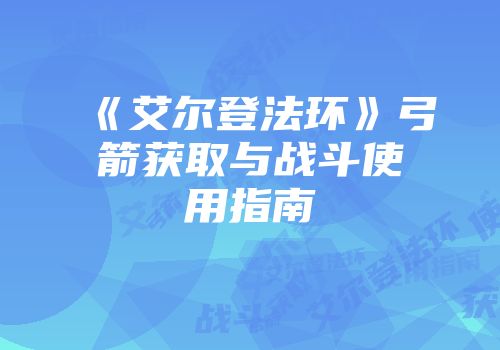 《艾尔登法环》弓箭获取与战斗使用指南