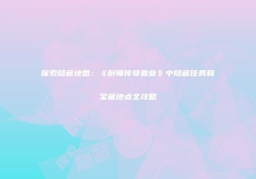 探索隐藏地图：《厨师传奇霸业》中隐藏任务和宝藏地点全攻略