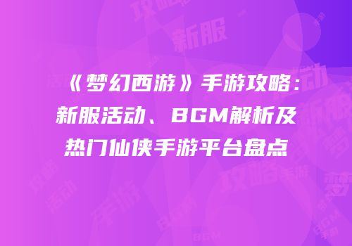 《梦幻西游》手游攻略：新服活动、BGM解析及热门仙侠手游平台盘点