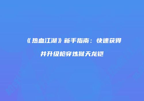 《热血江湖》新手指南：快速获得并升级枪穿炼狱天龙铠