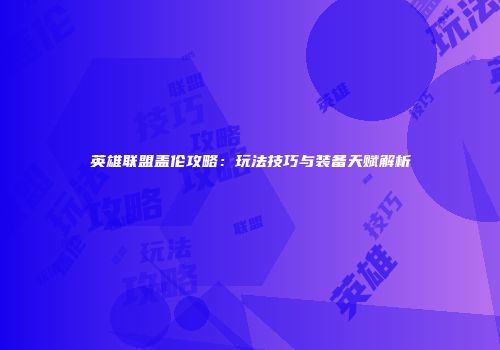 英雄联盟盖伦攻略：玩法技巧与装备天赋解析