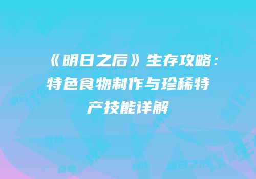 《明日之后》生存攻略：特色食物制作与珍稀特产技能详解