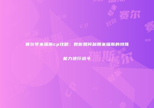 赛尔号米瑞斯cp攻略:教你如何利用米瑞斯的特殊能力进行战斗