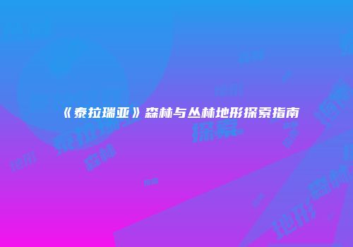 《泰拉瑞亚》森林与丛林地形探索指南