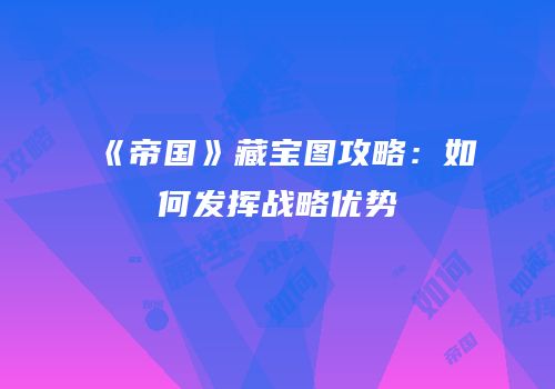 《帝国》藏宝图攻略：如何发挥战略优势