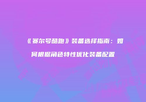 《赛尔号酷跑》装备选择指南：如何根据角色特性优化装备配置