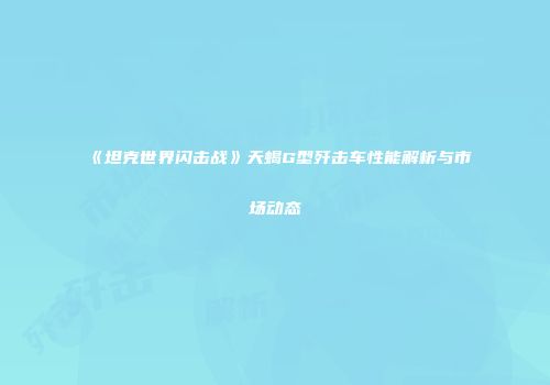 《坦克世界闪击战》天蝎G型歼击车性能解析与市场动态