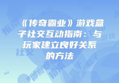 《传奇霸业》游戏盒子社交互动指南：与玩家建立良好关系的方法
