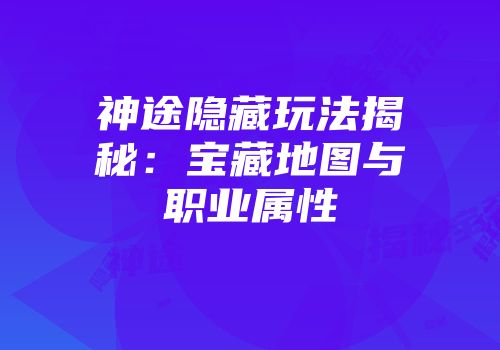 神途隐藏玩法揭秘：宝藏地图与职业属性