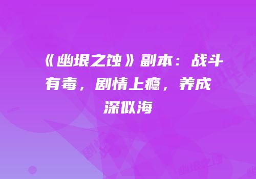 《幽垠之蚀》副本：战斗有毒，剧情上瘾，养成深似海