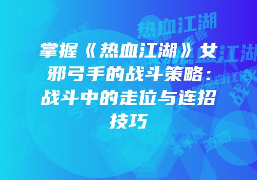 掌握《热血江湖》女邪弓手的战斗策略：战斗中的走位与连招技巧